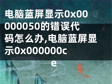 電腦藍(lán)屏顯示0x00000050的錯(cuò)誤代碼怎么辦,電腦藍(lán)屏顯示0x000000ce