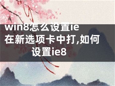 win8怎么設(shè)置ie在新選項卡中打,如何設(shè)置ie8