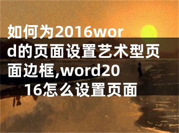 如何為2016word的頁(yè)面設(shè)置藝術(shù)型頁(yè)面邊框,word2016怎么設(shè)置頁(yè)面