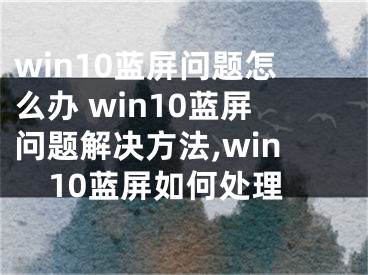 win10藍屏問題怎么辦 win10藍屏問題解決方法,win10藍屏如何處理