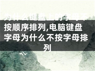 為什么鍵盤(pán)上的字母不按順序排列,電腦鍵盤(pán)字母為什么不按字母排列