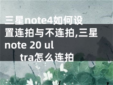 三星note4如何設(shè)置連拍與不連拍,三星note 20 ultra怎么連拍