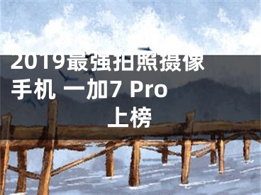 2019最強(qiáng)拍照攝像手機(jī) 一加7 Pro上榜