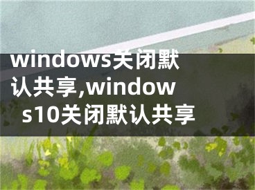 windows關(guān)閉默認(rèn)共享,windows10關(guān)閉默認(rèn)共享