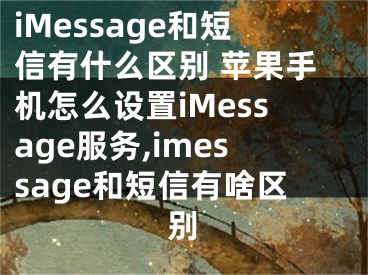 iMessage和短信有什么區(qū)別 蘋果手機(jī)怎么設(shè)置iMessage服務(wù),imessage和短信有啥區(qū)別