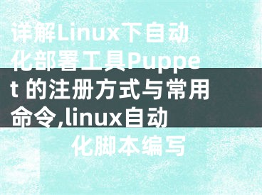 詳解Linux下自動化部署工具Puppet 的注冊方式與常用命令,linux自動化腳本編寫