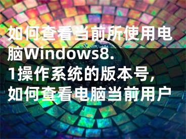 如何查看當(dāng)前所使用電腦Windows8.1操作系統(tǒng)的版本號(hào),如何查看電腦當(dāng)前用戶(hù)