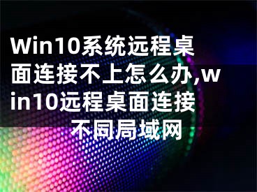 Win10系統(tǒng)遠程桌面連接不上怎么辦,win10遠程桌面連接不同局域網(wǎng)