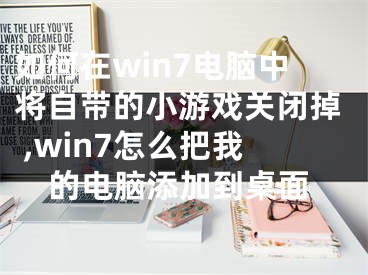 如何在win7電腦中將自帶的小游戲關閉掉 ,win7怎么把我的電腦添加到桌面