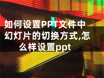 如何設(shè)置PPT文件中幻燈片的切換方式,怎么樣設(shè)置ppt