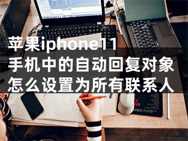 蘋果iphone11手機中的自動回復對象怎么設置為所有聯(lián)系人