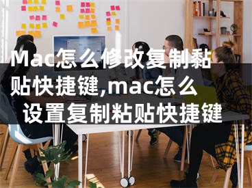 Mac怎么修改復(fù)制黏貼快捷鍵,mac怎么設(shè)置復(fù)制粘貼快捷鍵