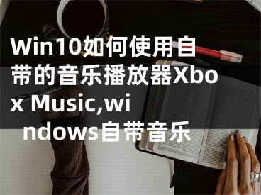 Win10如何使用自帶的音樂播放器Xbox Music,windows自帶音樂