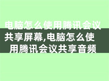 電腦怎么使用騰訊會(huì)議共享屏幕,電腦怎么使用騰訊會(huì)議共享音頻