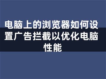 電腦上的瀏覽器如何設置廣告攔截以優(yōu)化電腦性能