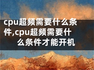 cpu超頻需要什么條件,cpu超頻需要什么條件才能開機(jī)