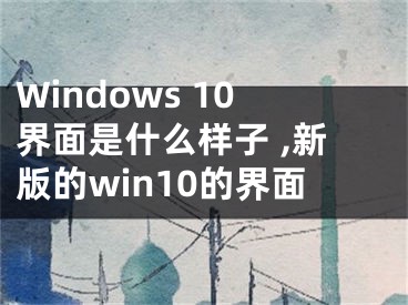 Windows 10界面是什么樣子 ,新版的win10的界面