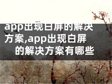 app出現(xiàn)白屏的解決方案,app出現(xiàn)白屏的解決方案有哪些