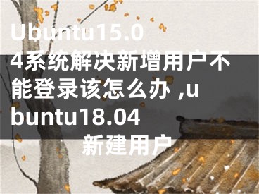 Ubuntu15.04系統(tǒng)解決新增用戶不能登錄該怎么辦 ,ubuntu18.04新建用戶