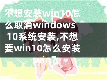 不想安裝win10怎么取消windows 10系統(tǒng)安裝,不想要win10怎么安裝win7