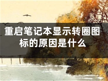 重啟筆記本顯示轉(zhuǎn)圈圖標(biāo)的原因是什么