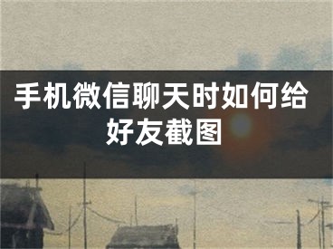 手機微信聊天時如何給好友截圖