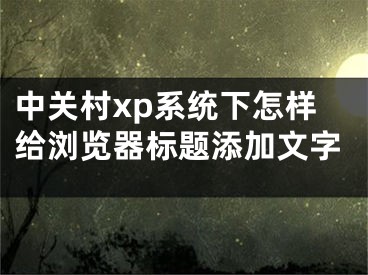 中關村xp系統(tǒng)下怎樣給瀏覽器標題添加文字