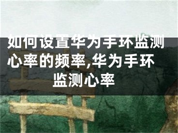 如何設(shè)置華為手環(huán)監(jiān)測心率的頻率,華為手環(huán) 監(jiān)測心率