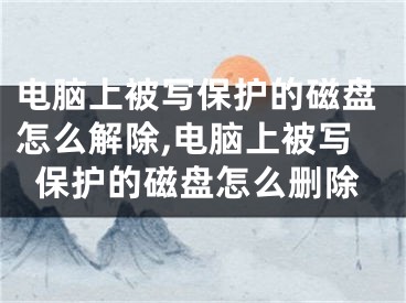 電腦上被寫(xiě)保護(hù)的磁盤(pán)怎么解除,電腦上被寫(xiě)保護(hù)的磁盤(pán)怎么刪除