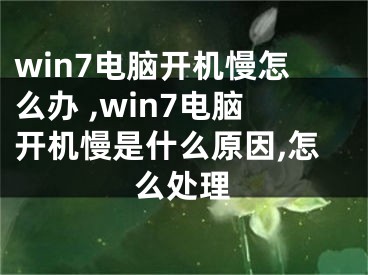 win7電腦開機慢怎么辦 ,win7電腦開機慢是什么原因,怎么處理