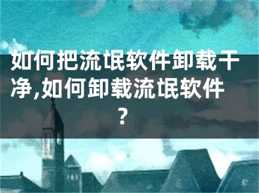 如何把流氓軟件卸載干凈,如何卸載流氓軟件?