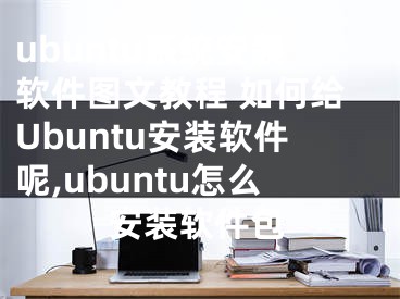 ubuntu系統(tǒng)安裝軟件圖文教程 如何給Ubuntu安裝軟件呢,ubuntu怎么安裝軟件包