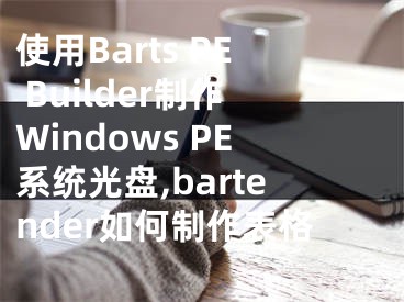 使用Barts PE Builder制作Windows PE系統(tǒng)光盤,bartender如何制作表格