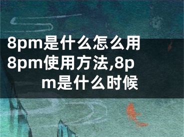 8pm是什么怎么用 8pm使用方法,8pm是什么時候