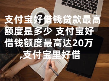 支付寶好借錢貸款最高額度是多少 支付寶好借錢額度最高達(dá)20萬,支付寶里好借