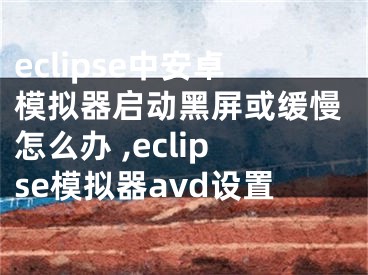 eclipse中安卓模擬器啟動(dòng)黑屏或緩慢怎么辦 ,eclipse模擬器avd設(shè)置