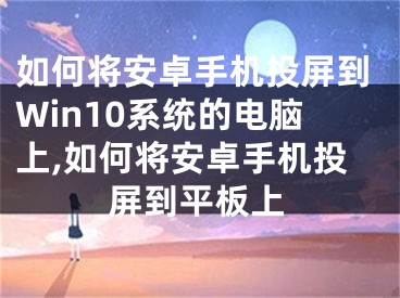 如何將安卓手機(jī)投屏到Win10系統(tǒng)的電腦上,如何將安卓手機(jī)投屏到平板上