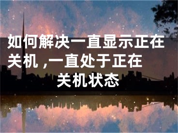 如何解決一直顯示正在關機 ,一直處于正在關機狀態(tài)