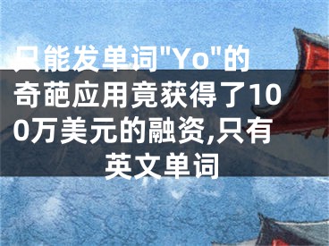 只能發(fā)單詞"Yo"的奇葩應(yīng)用竟獲得了100萬美元的融資,只有英文單詞