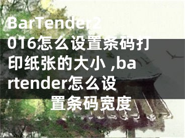 BarTender2016怎么設(shè)置條碼打印紙張的大小 ,bartender怎么設(shè)置條碼寬度