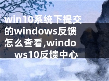 win10系統(tǒng)下提交的windows反饋怎么查看,windows10反饋中心