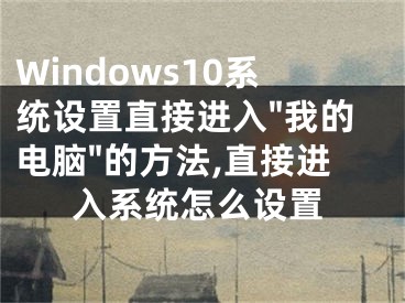 Windows10系統(tǒng)設(shè)置直接進入"我的電腦"的方法,直接進入系統(tǒng)怎么設(shè)置