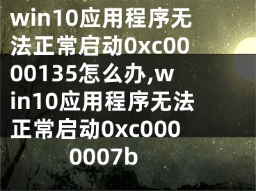 win10應(yīng)用程序無法正常啟動0xc0000135怎么辦,win10應(yīng)用程序無法正常啟動0xc0000007b