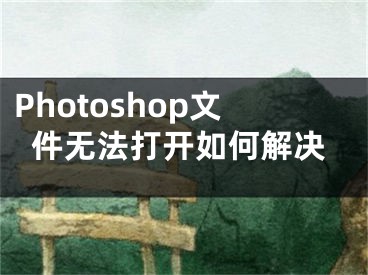 Photoshop文件無法打開如何解決