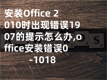 安裝Office 2010時出現(xiàn)錯誤1907的提示怎么辦,office安裝錯誤0-1018