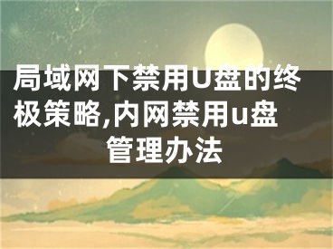 局域網(wǎng)下禁用U盤的終極策略,內(nèi)網(wǎng)禁用u盤管理辦法