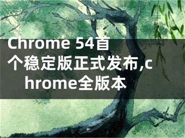 Chrome 54首個穩(wěn)定版正式發(fā)布,chrome全版本