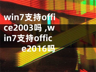 win7支持office2003嗎 ,win7支持office2016嗎