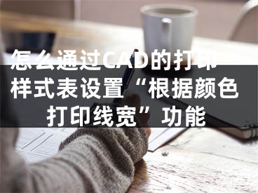 怎么通過CAD的打印樣式表設(shè)置“根據(jù)顏色打印線寬”功能