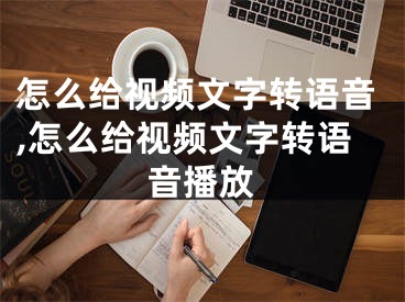 怎么給視頻文字轉(zhuǎn)語(yǔ)音,怎么給視頻文字轉(zhuǎn)語(yǔ)音播放